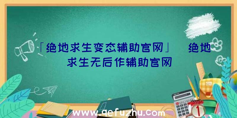 「绝地求生变态辅助官网」|绝地求生无后作辅助官网